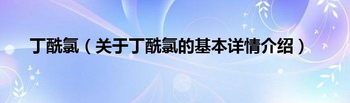 丁酰氯（关于丁酰氯的基本详情介绍）