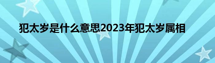 犯太岁是什么意思2023年犯太岁属相