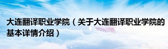 大连翻译职业学院（关于大连翻译职业学院的基本详情介绍）