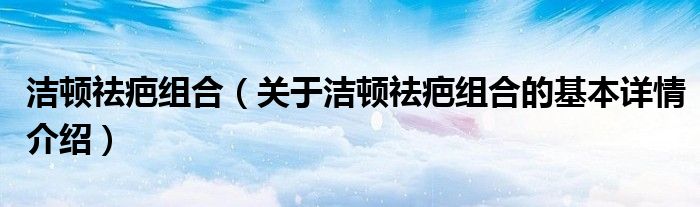 洁顿祛疤组合（关于洁顿祛疤组合的基本详情介绍）