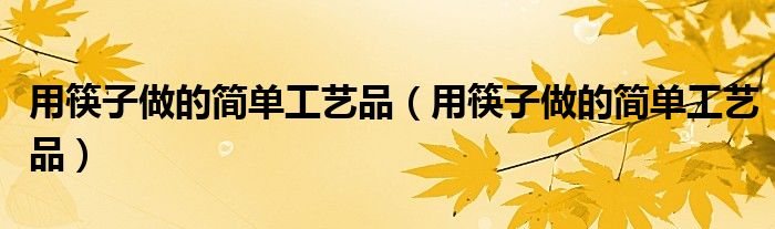用筷子做的简单工艺品（用筷子做的简单工艺品）