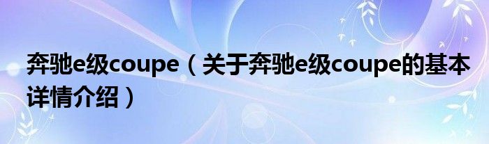 奔驰e级coupe（关于奔驰e级coupe的基本详情介绍）