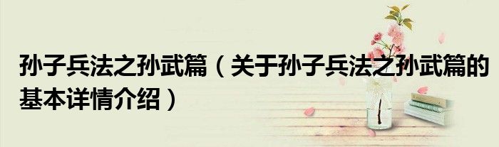 孙子兵法之孙武篇（关于孙子兵法之孙武篇的基本详情介绍）