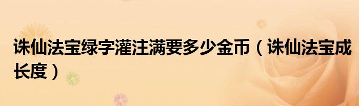 诛仙法宝绿字灌注满要多少金币（诛仙法宝成长度）