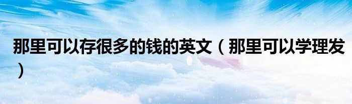 那里可以存很多的钱的英文（那里可以学理发）