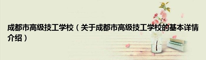 成都市高级技工学校（关于成都市高级技工学校的基本详情介绍）