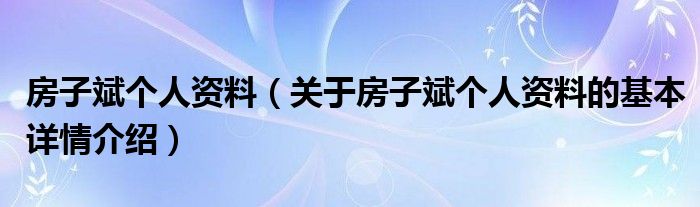 房子斌个人资料（关于房子斌个人资料的基本详情介绍）