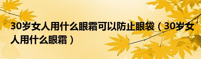 30岁女人用什么眼霜可以防止眼袋（30岁女人用什么眼霜）