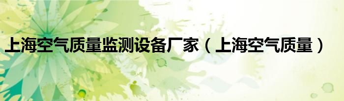上海空气质量监测设备厂家（上海空气质量）
