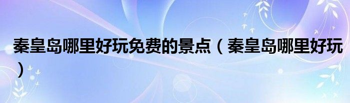 秦皇岛哪里好玩免费的景点（秦皇岛哪里好玩）