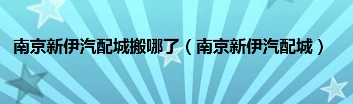 南京新伊汽配城搬哪了（南京新伊汽配城）