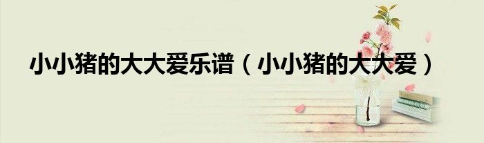 小小猪的大大爱乐谱（小小猪的大大爱）
