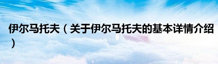 伊尔马托夫（关于伊尔马托夫的基本详情介绍）