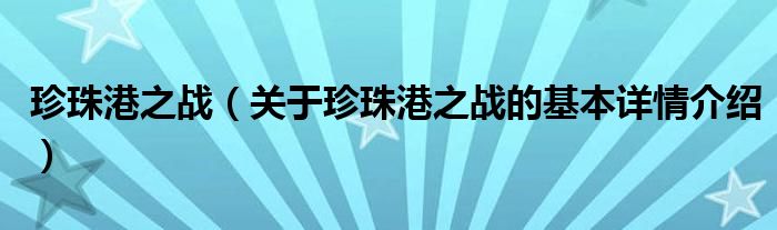 珍珠港之战（关于珍珠港之战的基本详情介绍）