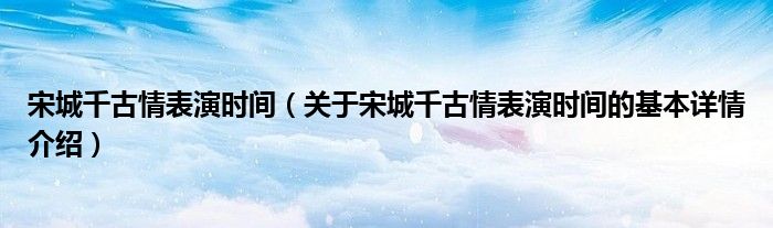 宋城千古情表演时间（关于宋城千古情表演时间的基本详情介绍）