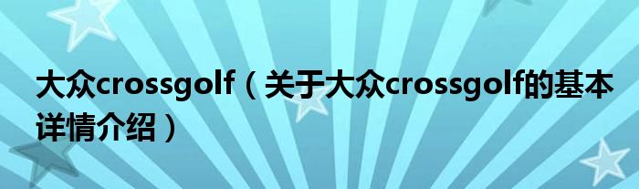 大众crossgolf（关于大众crossgolf的基本详情介绍）