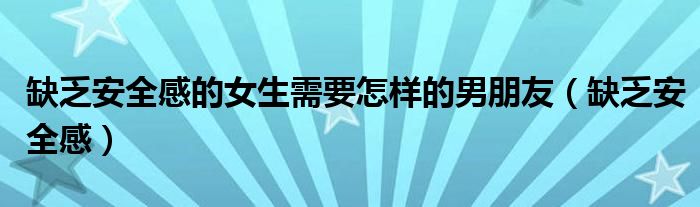 缺乏安全感的女生需要怎样的男朋友（缺乏安全感）