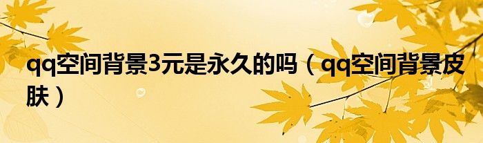 qq空间背景3元是永久的吗（qq空间背景皮肤）