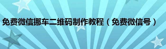 免费微信挪车二维码制作教程（免费微信号）