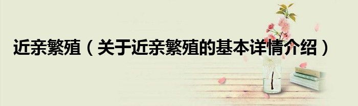 近亲繁殖（关于近亲繁殖的基本详情介绍）