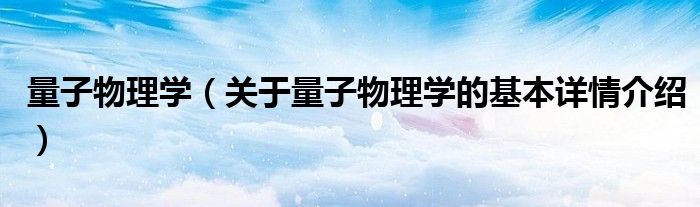 量子物理学（关于量子物理学的基本详情介绍）