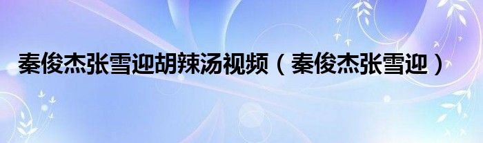 秦俊杰张雪迎胡辣汤视频（秦俊杰张雪迎）