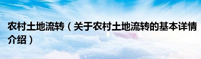 农村土地流转（关于农村土地流转的基本详情介绍）
