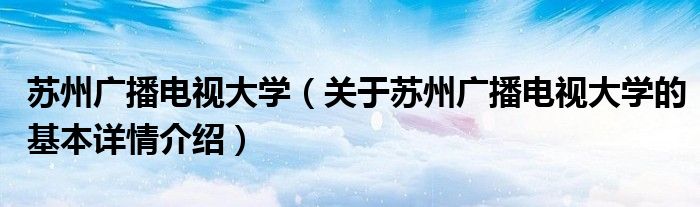 苏州广播电视大学（关于苏州广播电视大学的基本详情介绍）