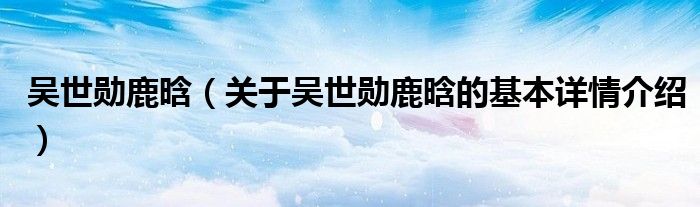 吴世勋鹿晗（关于吴世勋鹿晗的基本详情介绍）