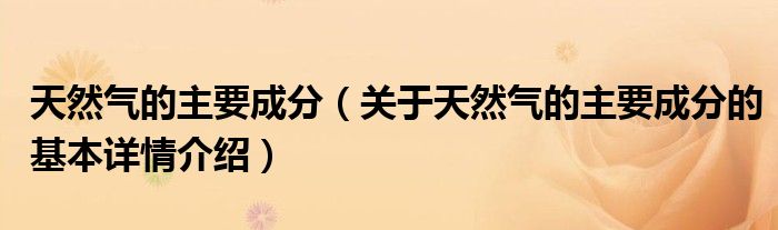 天然气的主要成分（关于天然气的主要成分的基本详情介绍）