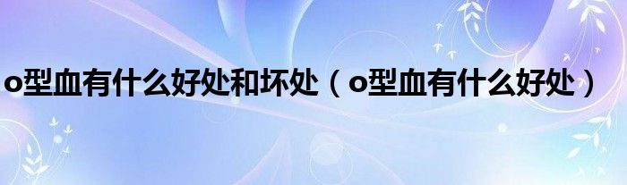 o型血有什么好处和坏处（o型血有什么好处）