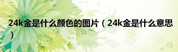 24k金是什么颜色的图片（24k金是什么意思）
