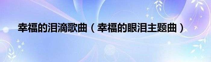 幸福的泪滴歌曲（幸福的眼泪主题曲）