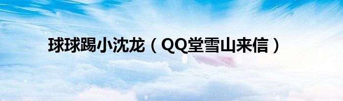 球球踢小沈龙（QQ堂雪山来信）