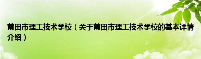 莆田市理工技术学校（关于莆田市理工技术学校的基本详情介绍）
