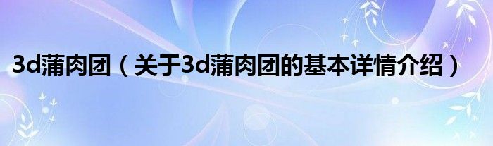 3d蒲肉团（关于3d蒲肉团的基本详情介绍）