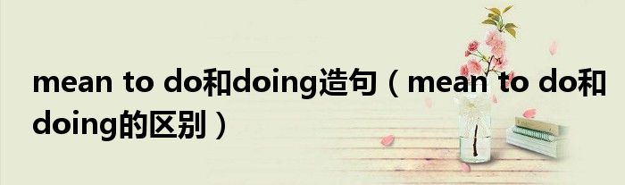 mean to do和doing造句（mean to do和doing的区别）