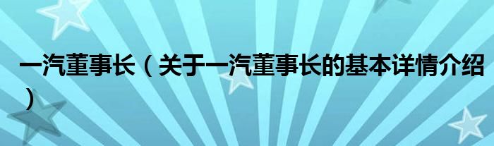 一汽董事长（关于一汽董事长的基本详情介绍）