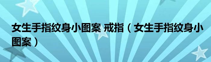女生手指纹身小图案 戒指（女生手指纹身小图案）
