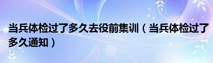 当兵体检过了多久去役前集训（当兵体检过了多久通知）