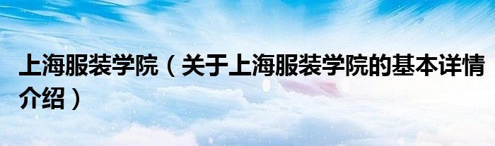 上海服装学院（关于上海服装学院的基本详情介绍）