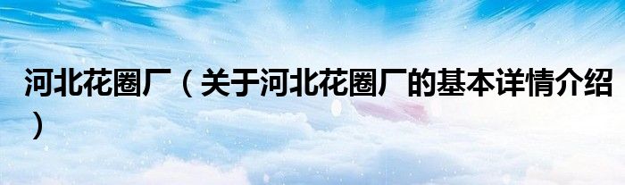 河北花圈厂（关于河北花圈厂的基本详情介绍）