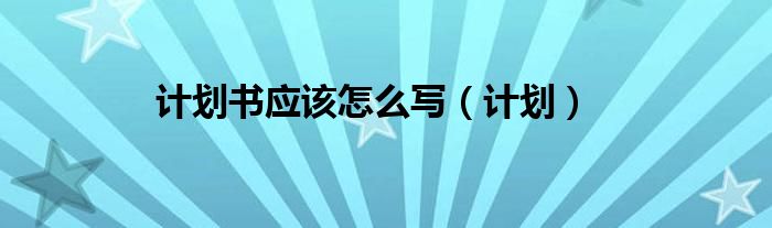 计划书应该怎么写（计划）