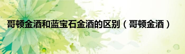 哥顿金酒和蓝宝石金酒的区别（哥顿金酒）