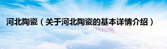 河北陶瓷（关于河北陶瓷的基本详情介绍）