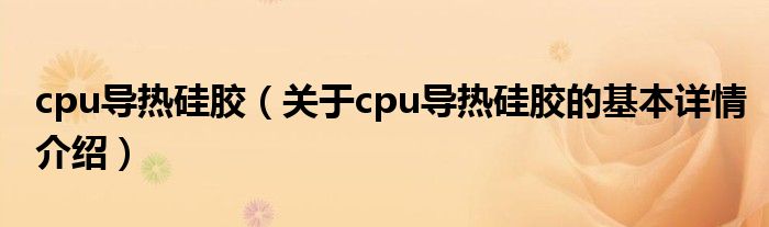 cpu导热硅胶（关于cpu导热硅胶的基本详情介绍）