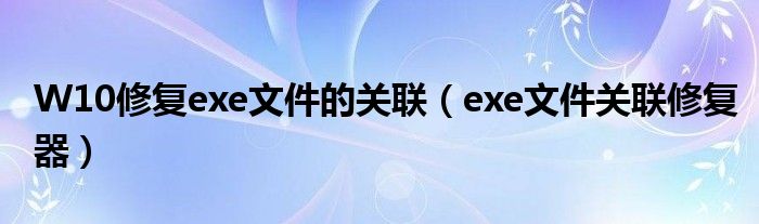W10修复exe文件的关联（exe文件关联修复器）