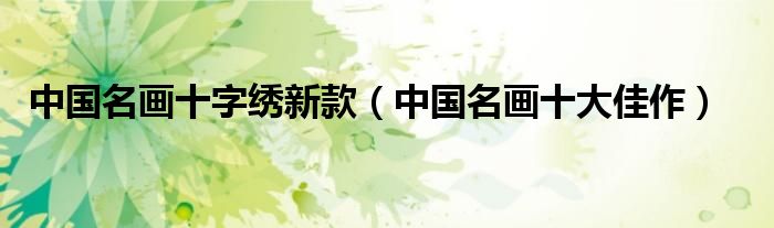 中国名画十字绣新款（中国名画十大佳作）