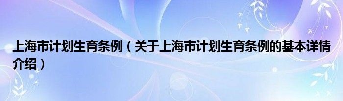 上海市计划生育条例（关于上海市计划生育条例的基本详情介绍）