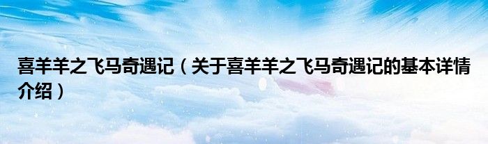 喜羊羊之飞马奇遇记（关于喜羊羊之飞马奇遇记的基本详情介绍）